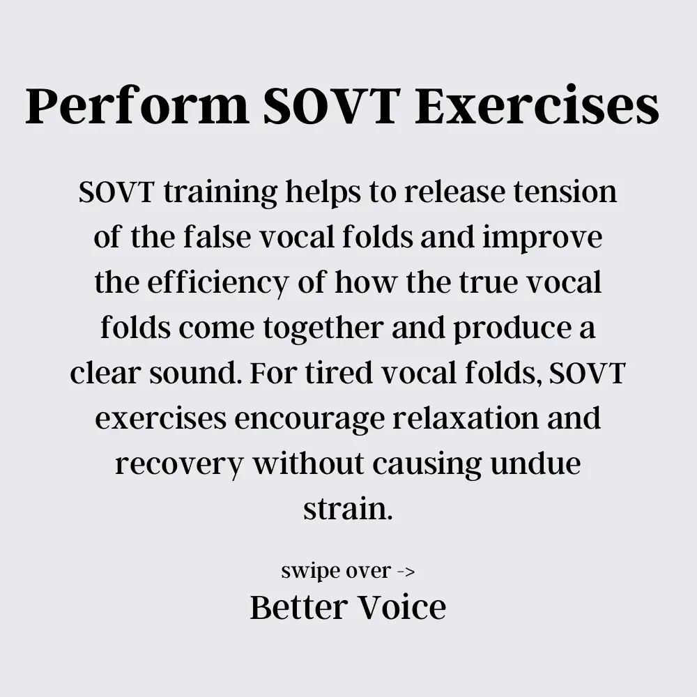  SOVT training helps to release tension of the false vocal folds and improve the efficiency of how the true vocal folds come together and produce a clear sound. For tired vocal folds, SOVT exercises encourage relaxation and recovery without causing undue strain.