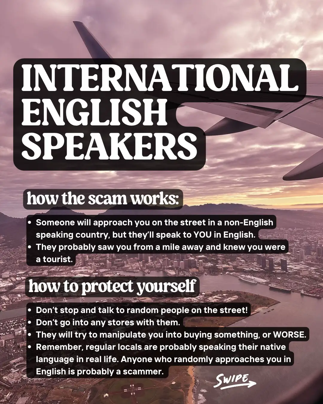  A scammer will approach you on the street in a non-English speaking country, but they'll speak to YOU in English. They probably saw you from a mile away and knew you were a tourist. How to protect yourself is